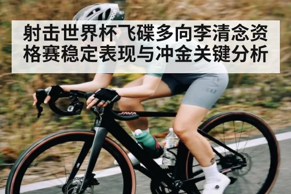 射击世界杯飞碟多向李清念资格赛稳定表现与冲金关键分析