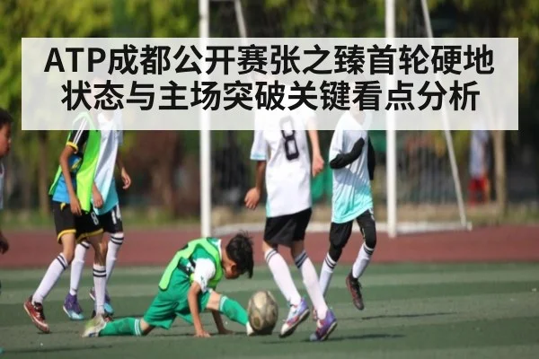 ATP成都公开赛张之臻首轮硬地状态与主场突破关键看点分析