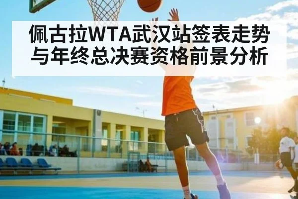 佩古拉WTA武汉站签表走势与年终总决赛资格前景分析