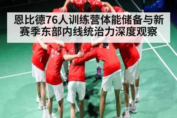 恩比德76人训练营体能储备与新赛季东部内线统治力深度观察