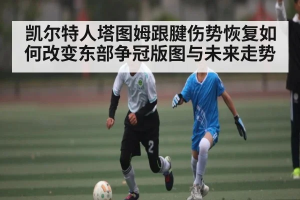 凯尔特人塔图姆跟腱伤势恢复如何改变东部争冠版图与未来走势