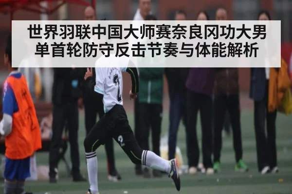世界羽联中国大师赛奈良冈功大男单首轮防守反击节奏与体能解析