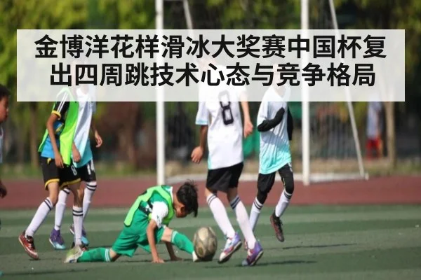 金博洋花样滑冰大奖赛中国杯复出四周跳技术心态与竞争格局