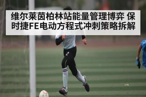 维尔莱茵柏林站能量管理博弈 保时捷FE电动方程式冲刺策略拆解