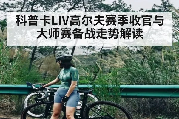 科普卡LIV高尔夫赛季收官与大师赛备战走势解读