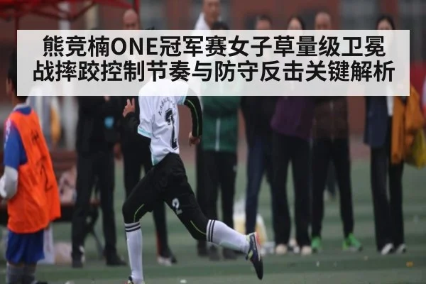 熊竞楠ONE冠军赛女子草量级卫冕战摔跤控制节奏与防守反击关键解析