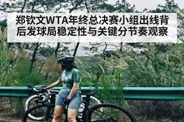 郑钦文WTA年终总决赛小组出线背后发球局稳定性与关键分节奏观察
