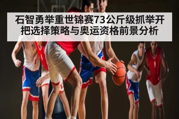 石智勇举重世锦赛73公斤级抓举开把选择策略与奥运资格前景分析